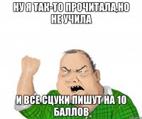 ну я так-то прочитала,но не учила и все сцуки пишут на 10 баллов