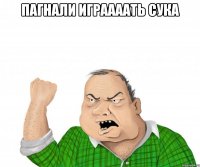 пагнали играааать сука 