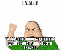 гулять! да вы опять пиво будете пить! блеать как знаешь что это вредно!