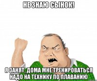 не знаю сынок! я занят, дома мне тренироваться надо на технику по плаванию