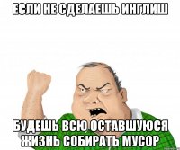 если не сделаешь инглиш будешь всю оставшуюся жизнь собирать мусор