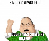 3 минуты блять!!! и чтобы я тебя здесь не видел!