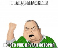 я блядь персонаж! но это уже другая история