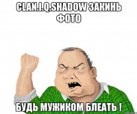 clan.i.q.shadow закинь фото будь мужиком блеать !