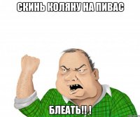 скинь коляну на пивас блеать!! !