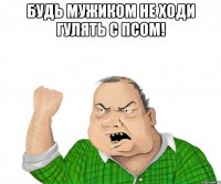 будь мужиком не ходи гулять с псом! 