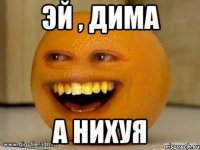 эй , дима а нихуя