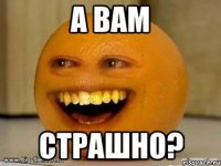 а вам страшно?