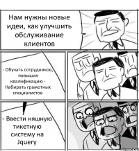 Нам нужны новые идеи, как улучшить обслуживание клиентов - Обучать сотрудников, повышая квалификацию - Набирать грамотных специалистов - Ввести няшную тикетную систему на Jquery