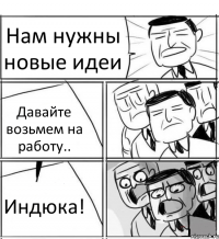 Нам нужны новые идеи Давайте возьмем на работу.. Индюка!