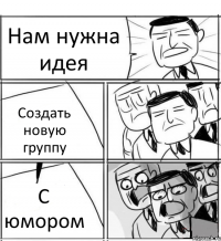 Нам нужна идея Создать новую группу С юмором