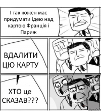 І так кожен має придумати ідею над картою Франція і Париж ВДАЛИТИ ЦЮ КАРТУ ХТО це СКАЗАВ???