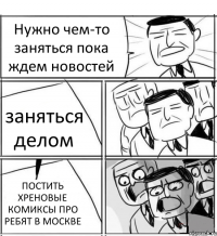 Нужно чем-то заняться пока ждем новостей заняться делом ПОСТИТЬ ХРЕНОВЫЕ КОМИКСЫ ПРО РЕБЯТ В МОСКВЕ