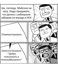 так, господа. Майские на носу. Надо придумать, что делать с уебищным забором на въезде в НСК Отремонтировать Завесить банером - "Добро пожаловать в Новокуйбышевск!"