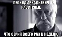 леонид аркадьевич расстроен, что серия всего раз в неделю