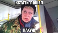 кстати, пошел нахуй!