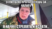 если ты не проголосуешь за калапу я начну стрелять и кстати...