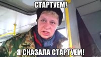 стартуем! я сказала стартуем!