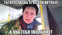 ты впускаешь её в свой автобус а она тебя увольняет