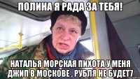 полина я рада за тебя! наталья морская пихота у меня джип в москове , рубля не будет7