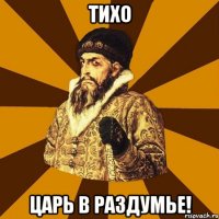 тихо царь в раздумье!