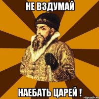 не вздумай наебать царей !