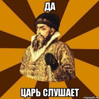 да царь слушает