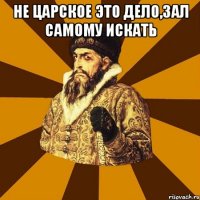 не царское это дело,зал самому искать 