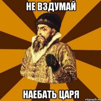 не вздумай наебать царя