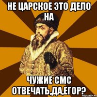 не царское это дело на чужие смс отвечать,да,егор?