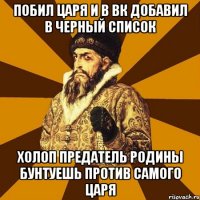 побил царя и в вк добавил в черный список холоп предатель родины бунтуешь против самого царя