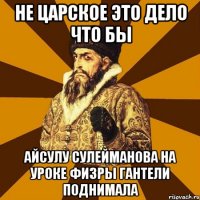 не царское это дело что бы айсулу сулейманова на уроке физры гантели поднимала