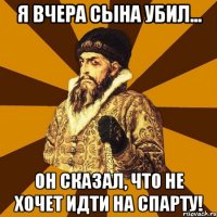 я вчера сына убил... он сказал, что не хочет идти на спарту!