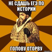 не сдашь егэ по истории голову оторву