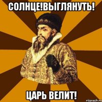 солнце!выглянуть! царь велит!