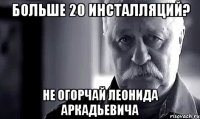 больше 20 инсталляций? не огорчай леонида аркадьевича