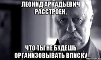 леонид аркадьевич расстроен, что ты не будешь организовывать вписку