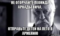 не огорчайте леонида аркадьевича, отправьте детей на лето в армению