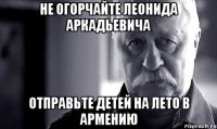 не огорчайте леонида аркадьевича отправьте детей на лето в армению