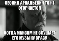 леонид аркадьевич тоже огорчается когда максим не слушает его музыку сразу