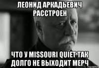 леонид аркадьевич расстроен что у missouri quiet так долго не выходит мерч