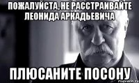 пожалуйста, не расстраивайте леонида аркадьевича плюсаните посону