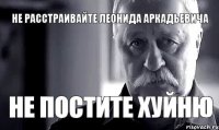 НЕ РАССТРАИВАЙТЕ ЛЕОНИДА АРКАДЬЕВИЧА НЕ ПОСТИТЕ ХУЙНЮ