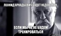 Леонид Аркадьевич будет недоволен, Если мы не не будем тренироваться