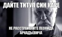 Дайте титул Син Каре не расстраивайте Леонида Аркадьевича