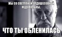 мы со светланой ардашесовной недовольны, что ты обленилась