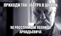 Приходи так завтра в школу не расстраивай Леонида Аркадьевича