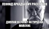 Леонид Аркадьевич расстроен джулай не топит на турбу на майские