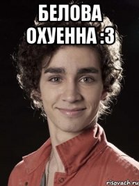 белова охуенна :3 