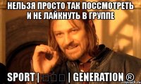 нельзя просто так поссмотреть и не лайкнуть в группе sport | ✗✗✗ | generation ®